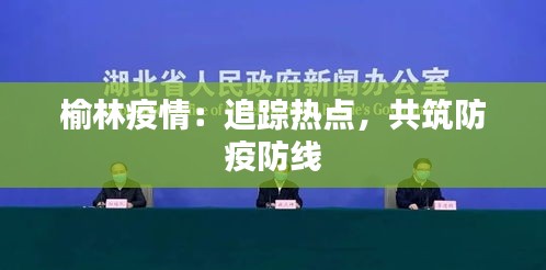 榆林疫情：追踪热点，共筑防疫防线