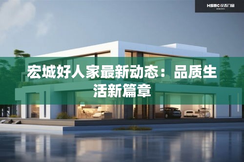 宏城好人家最新动态：品质生活新篇章