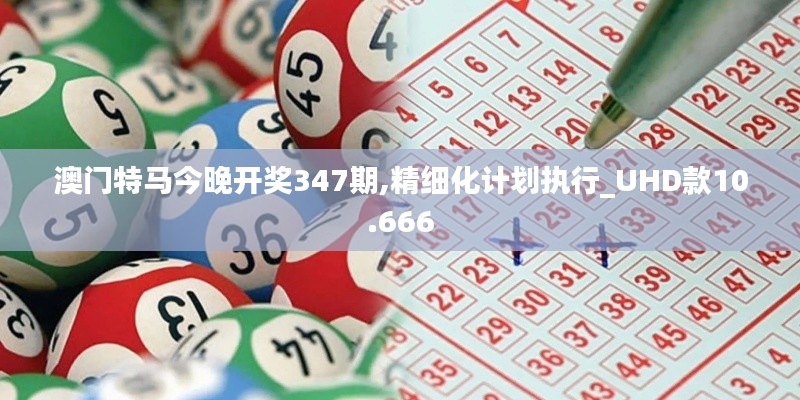 澳门特马今晚开奖347期,精细化计划执行_UHD款10.666