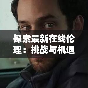 探索最新在线伦理：挑战与机遇并存
