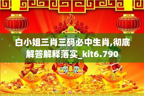 白小姐三肖三码必中生肖,彻底解答解释落实_kit6.790