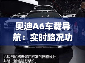 奥迪A6车载导航：实时路况功能解析与体验分享