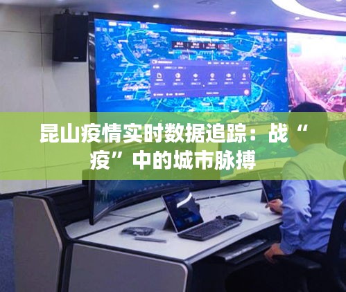昆山疫情实时数据追踪：战“疫”中的城市脉搏