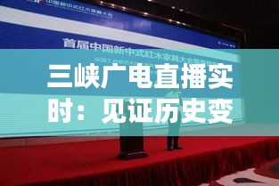 三峡广电直播实时：见证历史变迁，畅享现代传媒魅力