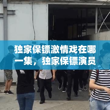 独家保镖激情戏在哪一集，独家保镖演员 
