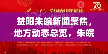 益阳朱皖新闻聚焦，地方动态总览，朱皖新貌风采展现