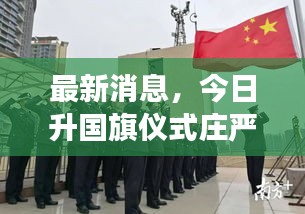 最新消息，今日升国旗仪式庄严举行，国旗威严展现