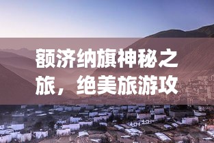 额济纳旗神秘之旅，绝美旅游攻略地图大揭秘！