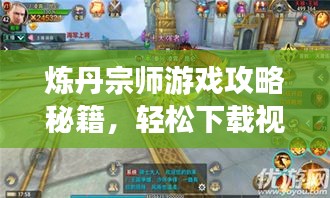 炼丹宗师游戏攻略秘籍，轻松下载视频教程，登顶巅峰不再是梦！