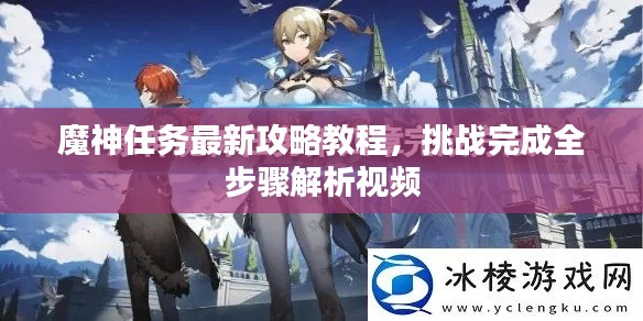 魔神任务最新攻略教程，挑战完成全步骤解析视频