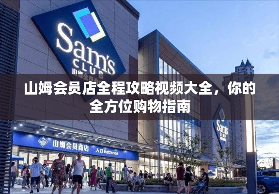 山姆会员店全程攻略视频大全，你的全方位购物指南