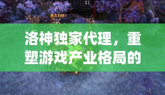 洛神独家代理，重塑游戏产业格局的新势力崛起