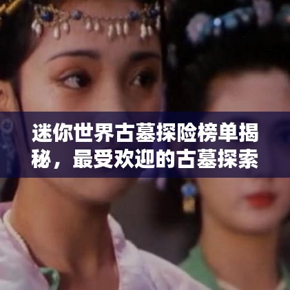 迷你世界古墓探险榜单揭秘，最受欢迎的古墓探索排名！